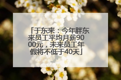 于东来：今年胖东来员工平均月薪9000元，未来员工年假将不低于40天